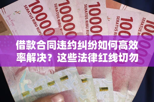 武汉借款合同违约纠纷如何高效率解决？这些法律红线切勿触碰