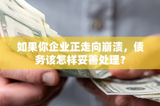 武汉如果你企业正走向崩溃，债务该怎样妥善处理？