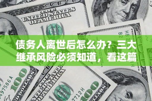 武汉债务人离世后怎么办？三大继承风险必须知道，看这篇就够了