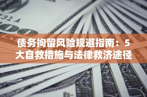 武汉债务拘留风险规避指南：5大自救措施与法律救济途径
