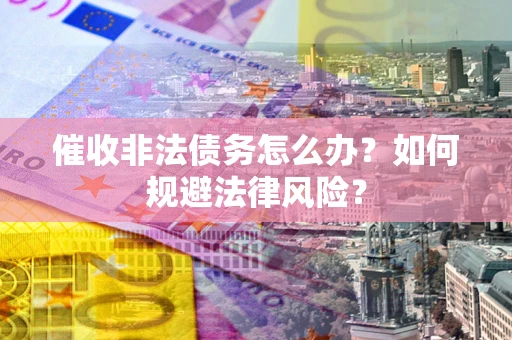 武汉催收非法债务怎么办？如何规避法律风险？