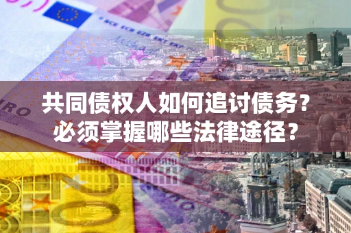 武汉共同债权人如何追讨债务？必须掌握哪些法律途径？