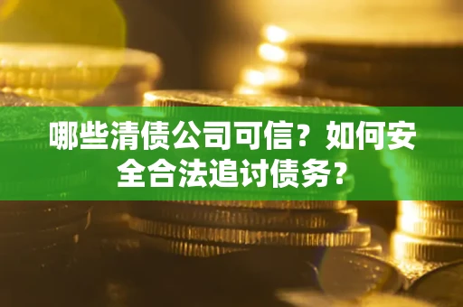 武汉哪些清债公司可信？如何安全合法追讨债务？