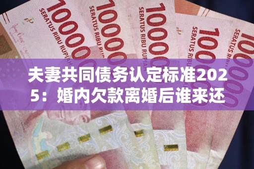 武汉夫妻共同债务认定标准2025:婚内欠款离婚后谁来还? 武汉夫妻共同债务认定标准2025:婚内欠款离婚后谁来还?