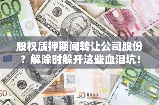 武汉股权质押期间转让公司股份？解除时躲开这些血泪坑！