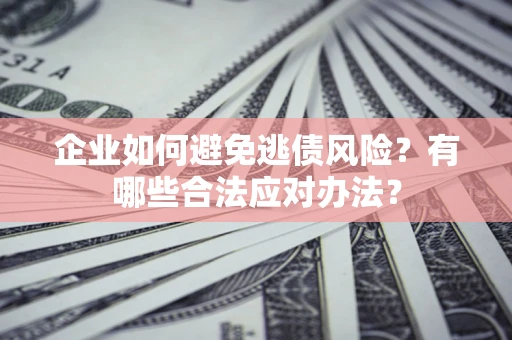武汉企业如何避免逃债风险？有哪些合法应对办法？