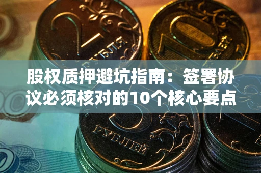 武汉股权质押避坑指南:签署协议必须核对的10个核心要点 武汉股权质押避坑指南:签署协议必须核对的10个核心要点