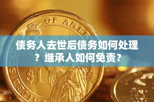 武汉债务人去世后债务如何处理？继承人如何免责？
