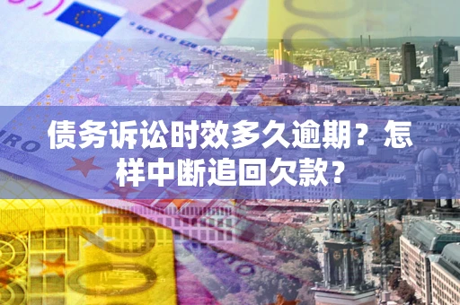 武汉债务诉讼时效多久逾期？怎样中断追回欠款？
