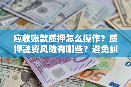武汉应收账款质押怎么操作？质押融资风险有哪些？避免纠纷高效融资技巧