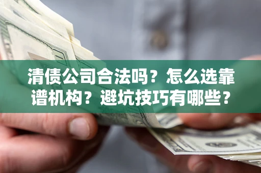 武汉清债公司合法吗？怎么选靠谱机构？避坑技巧有哪些？
