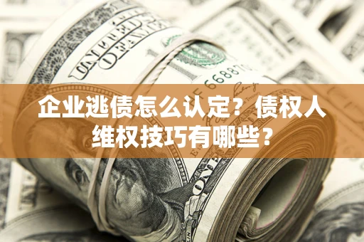 武汉企业逃债怎么认定？债权人维权技巧有哪些？
