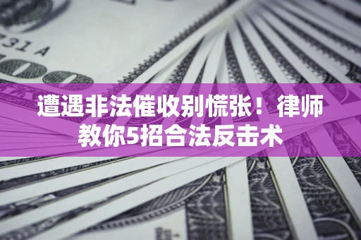武汉遭遇非法催收别慌张！律师教你5招合法反击术
