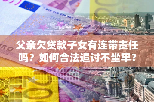 武汉父亲欠贷款子女有连带责任吗？如何合法追讨不坐牢？