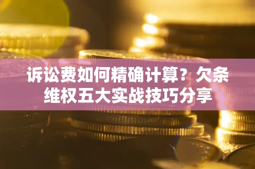 武汉诉讼费如何精确计算？欠条维权五大实战技巧分享