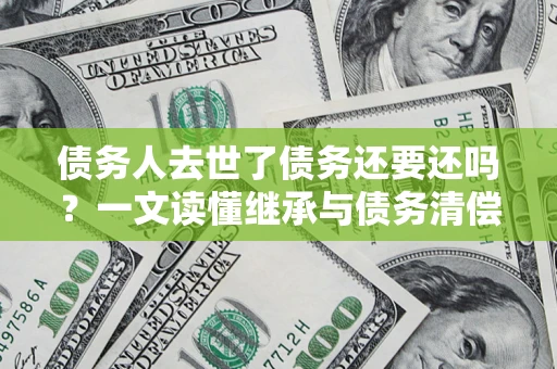 武汉债务人去世了债务还要还吗？一文读懂继承与债务清偿