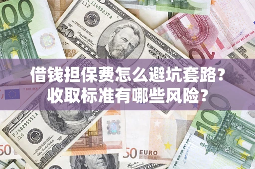武汉借钱担保费怎么避坑套路?收取标准有哪些风险? 武汉借钱担保费怎么避坑套路?收取标准有哪些风险?