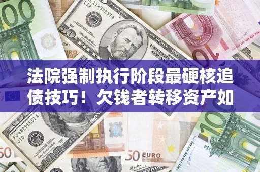 武汉法院强制执行阶段最硬核追债技巧！欠钱者转移资产如何破解？