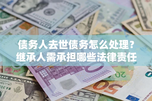 武汉债务人去世债务怎么处理？继承人需承担哪些法律责任？