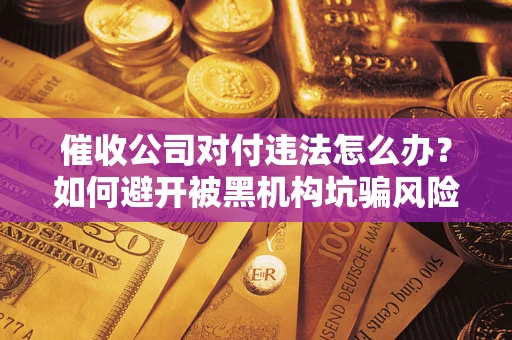 武汉催收公司对付违法怎么办？如何避开被黑机构坑骗风险