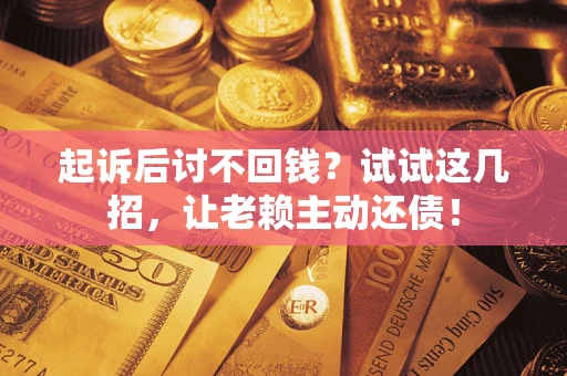 武汉起诉后讨不回钱？试试这几招，让老赖主动还债！
