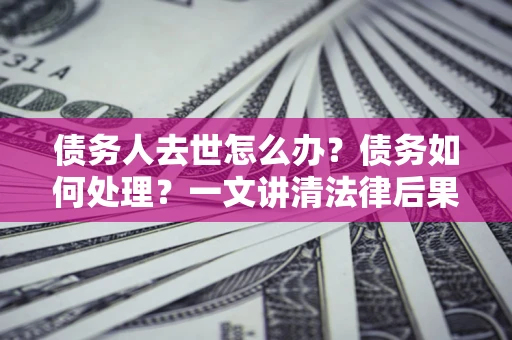 武汉债务人去世怎么办？债务如何处理？一文讲清法律后果