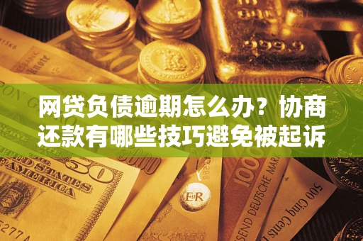 武汉网贷负债逾期怎么办？协商还款有哪些技巧避免被起诉？