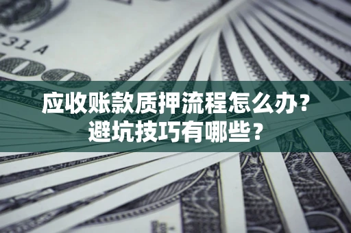 武汉应收账款质押流程怎么办？避坑技巧有哪些？