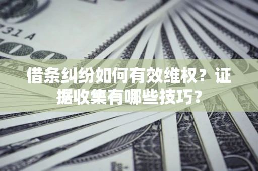 武汉借条纠纷如何有效维权？证据收集有哪些技巧？