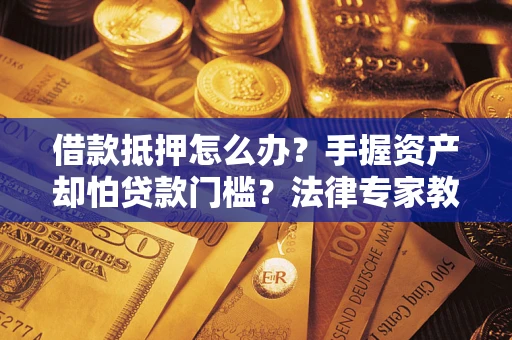 武汉借款抵押怎么办？手握资产却怕贷款门槛？法律专家教你办抵押不踩坑