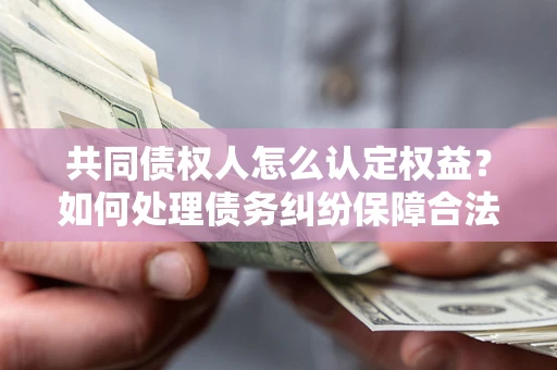 武汉共同债权人怎么认定权益？如何处理债务纠纷保障合法权益？