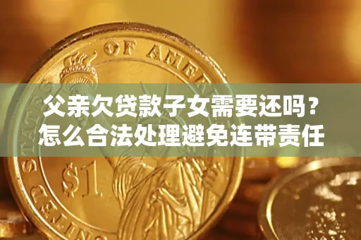武汉父亲欠贷款子女需要还吗？怎么合法处理避免连带责任？
