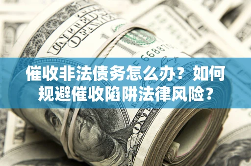 武汉催收非法债务怎么办？如何规避催收陷阱法律风险？