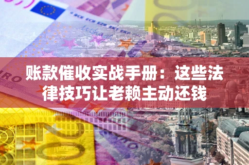 武汉账款催收实战手册：这些法律技巧让老赖主动还钱