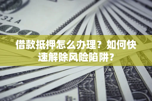 武汉借款抵押怎么办理？如何快速解除风险陷阱？