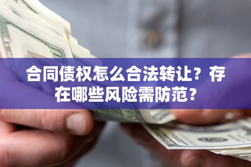 武汉合同债权怎么合法转让？存在哪些风险需防范？