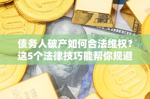 武汉债务人破产如何合法维权？这5个法律技巧能帮你规避风险