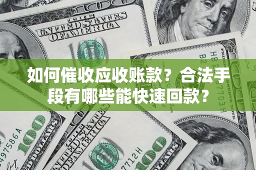 武汉如何催收应收账款？合法手段有哪些能快速回款？