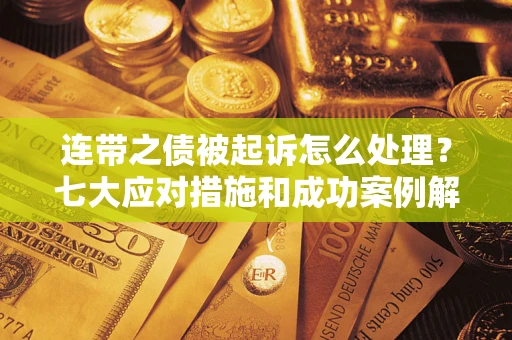 武汉连带之债被起诉怎么处理？七大应对措施和成功案例解析