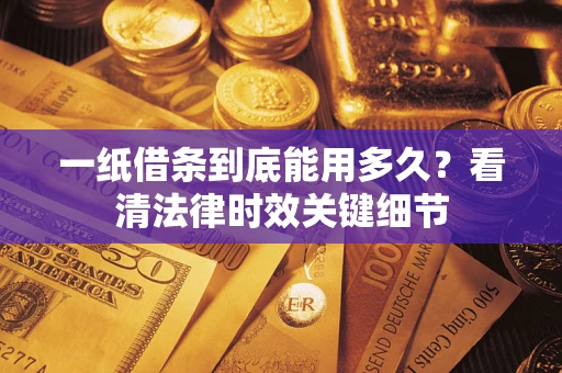 武汉一纸借条到底能用多久？看清法律时效关键细节