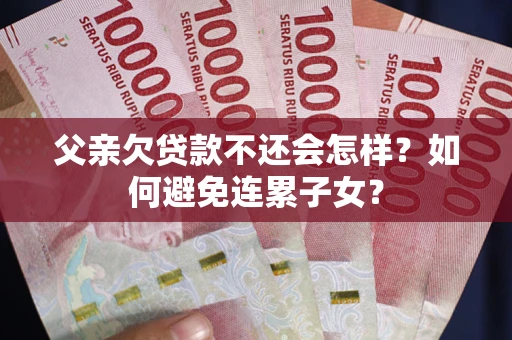 武汉父亲欠贷款不还会怎样？如何避免连累子女？