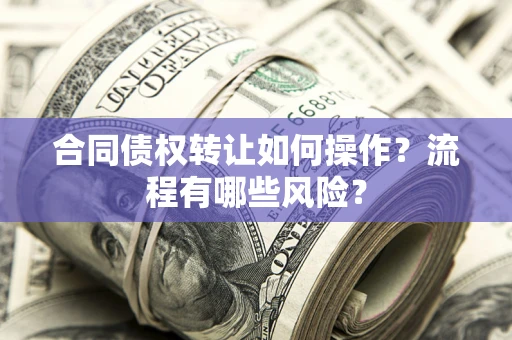 武汉合同债权转让如何操作？流程有哪些风险？