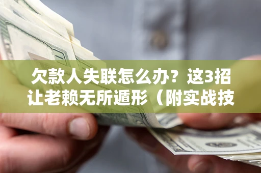 武汉欠款人失联怎么办？这3招让老赖无所遁形（附实战技巧）