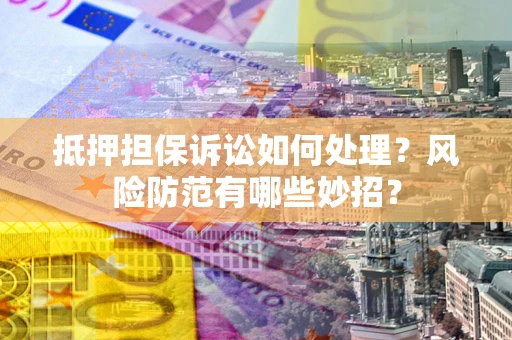 武汉抵押担保诉讼如何处理？风险防范有哪些妙招？