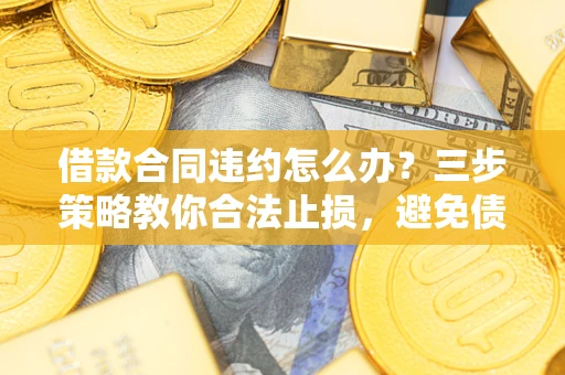 武汉借款合同违约怎么办？三步策略教你合法止损，避免债务危机升级