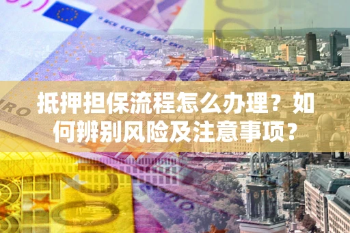 武汉抵押担保流程怎么办理？如何辨别风险及注意事项？