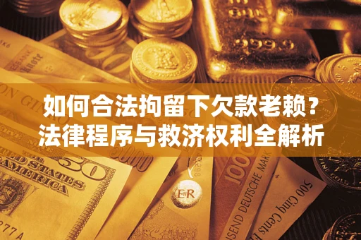 武汉如何合法拘留下欠款老赖？法律程序与救济权利全解析