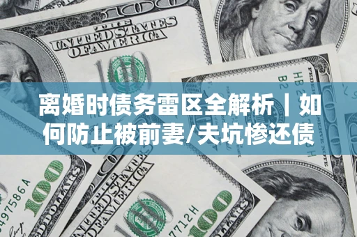 武汉离婚时债务雷区全解析｜如何防止被前妻/夫坑惨还债？