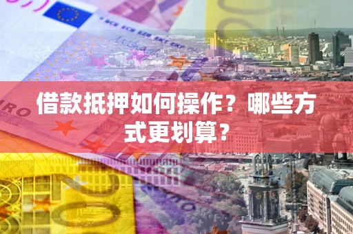 武汉借款抵押如何操作？哪些方式更划算？