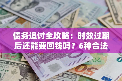 武汉债务追讨全攻略：时效过期后还能要回钱吗？6种合法手段助你维权